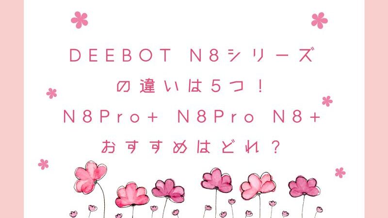 DEEBOT N8シリーズの違いは5つ！N8Pro+ N8Pro N8+でおすすめはどれ？ 