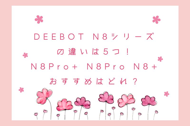 DEEBOT N8シリーズの違いは5つ！N8Pro+ N8Pro N8+でおすすめはどれ？